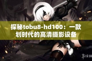 探秘tobu8-hd100：一款划时代的高清摄影设备
