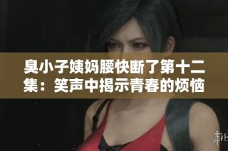 臭小子姨妈腰快断了第十二集：笑声中揭示青春的烦恼与成长