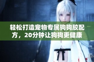 轻松打造宠物专属狗狗胶配方，20分钟让狗狗更健康快乐