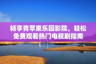 畅享青苹果乐园影院，轻松免费观看热门电视剧指南