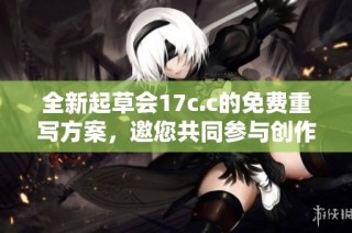 全新起草会17c.c的免费重写方案，邀您共同参与创作与讨论