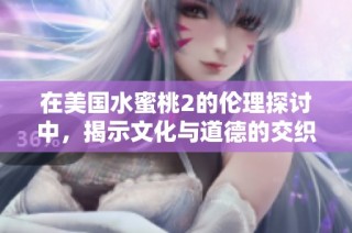 在美国水蜜桃2的伦理探讨中，揭示文化与道德的交织关系