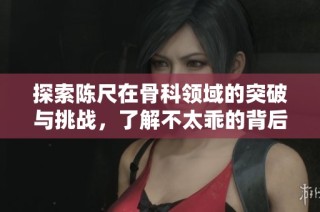 探索陈尺在骨科领域的突破与挑战，了解不太乖的背后故事