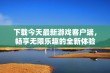 下载今天最新游戏客户端，畅享无限乐趣的全新体验