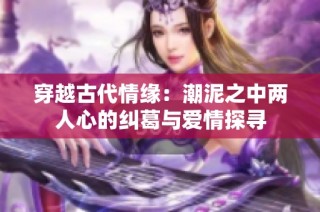 穿越古代情缘：潮泥之中两人心的纠葛与爱情探寻