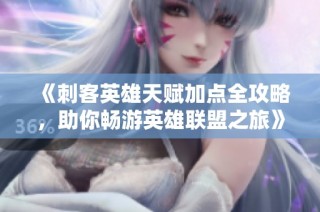 《刺客英雄天赋加点全攻略，助你畅游英雄联盟之旅》