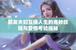 朋友夫妇互换人生的奇妙旅程与爱情考验揭秘