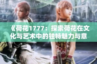 《荷花1777：探索荷花在文化与艺术中的独特魅力与意义》