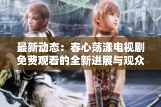 最新动态：春心荡漾电视剧免费观看的全新进展与观众期待分析