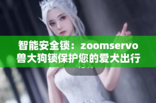 智能安全锁：zoomservo兽大狗锁保护您的爱犬出行安全