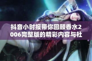 抖音小时报带你回顾香水2006完整版的精彩内容与社会热点新闻