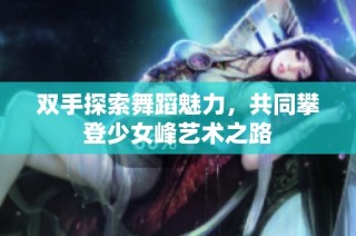 双手探索舞蹈魅力，共同攀登少女峰艺术之路
