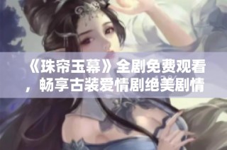 《珠帘玉幕》全剧免费观看，畅享古装爱情剧绝美剧情与精彩时刻