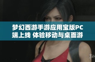 梦幻西游手游应用宝版PC端上线 体验移动与桌面游戏的新融合之旅