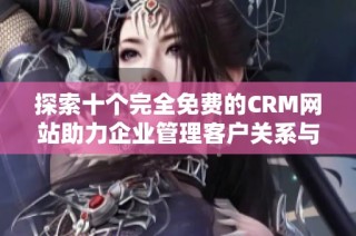 探索十个完全免费的CRM网站助力企业管理客户关系与销售流程