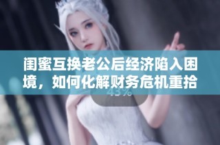 闺蜜互换老公后经济陷入困境，如何化解财务危机重拾幸福生活