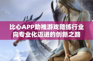 比心APP助推游戏陪练行业向专业化迈进的创新之路