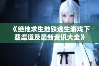 《绝地求生地铁逃生游戏下载渠道及最新资讯大全》