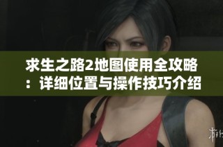 求生之路2地图使用全攻略：详细位置与操作技巧介绍