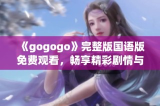 《gogogo》完整版国语版免费观看，畅享精彩剧情与欢乐瞬间