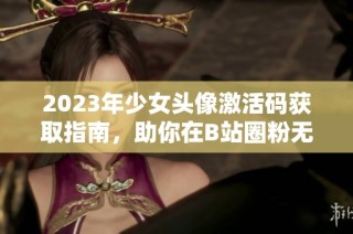 2023年少女头像激活码获取指南，助你在B站圈粉无数