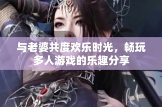 与老婆共度欢乐时光，畅玩多人游戏的乐趣分享