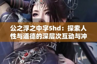 公之浮之中字5hd：探索人性与道德的深层次互动与冲突