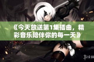 《今天放送第1集插曲，精彩音乐陪伴你的每一天》