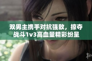 双男主携手对抗强敌，掠夺战斗1v3高血量精彩纷呈