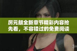 厉元朗全新章节精彩内容抢先看，不容错过的免费阅读体验