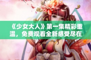 《少女大人》第一集精彩重温，免费观看全新感受尽在这里