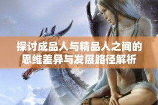 探讨成品人与精品人之间的思维差异与发展路径解析