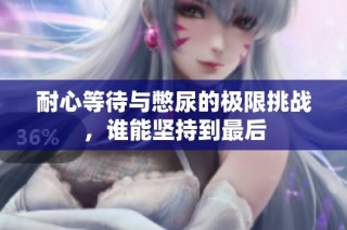 耐心等待与憋尿的极限挑战，谁能坚持到最后
