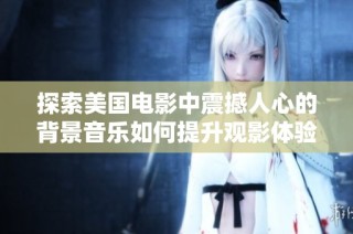 探索美国电影中震撼人心的背景音乐如何提升观影体验与情感共鸣