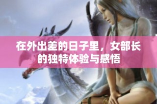 在外出差的日子里，女部长的独特体验与感悟