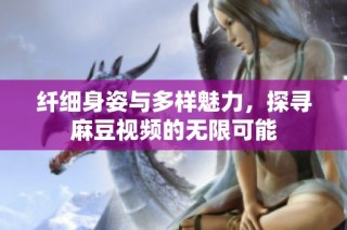 纤细身姿与多样魅力，探寻麻豆视频的无限可能