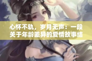 心怀不轨，岁月无声：一段关于年龄差异的爱情故事结局解析