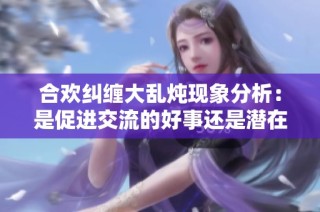 合欢纠缠大乱炖现象分析：是促进交流的好事还是潜在危机