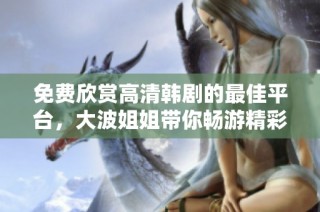 免费欣赏高清韩剧的最佳平台，大波姐姐带你畅游精彩剧情世界