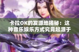 卡拉OK的发源地揭秘：这种音乐娱乐方式究竟起源于哪个国家