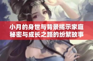 小月的身世与背景揭示家庭秘密与成长之路的纷繁故事