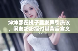 坤坤寒在桃子里发声引热议，网友纷纷探讨其背后含义