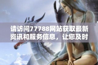 请访问77788网站获取最新资讯和服务信息，让您及时掌握重要动态