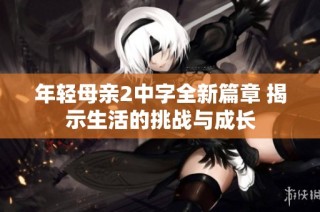 年轻母亲2中字全新篇章 揭示生活的挑战与成长