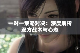 一对一策略对决：深度解析双方战术与心态