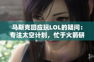 马斯克回应玩LOL的疑问：专注太空计划，忙于火箭研发不玩游戏