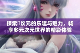 探索囧次元的乐趣与魅力，畅享多元次元世界的精彩体验