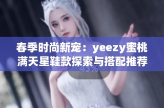 春季时尚新宠：yeezy蜜桃满天星鞋款探索与搭配推荐