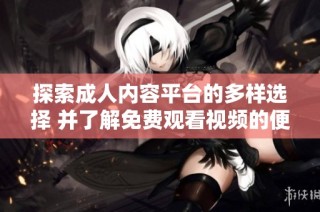 探索成人内容平台的多样选择 并了解免费观看视频的便利性与特点