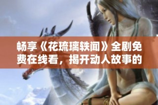 畅享《花琉璃轶闻》全剧免费在线看，揭开动人故事的美丽篇章